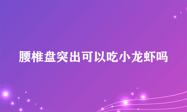 腰椎盘突出可以吃小龙虾吗