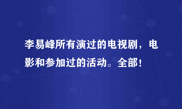 李易峰所有演过的电视剧，电影和参加过的活动。全部！