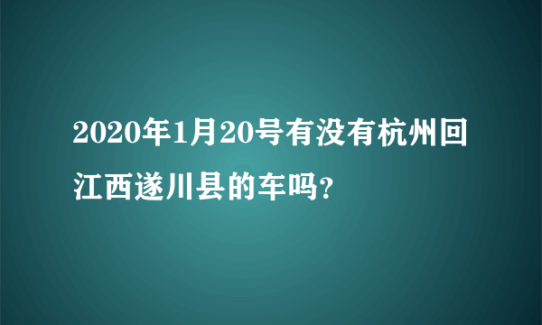 2020年1月20号有没有杭州回江西遂川县的车吗？