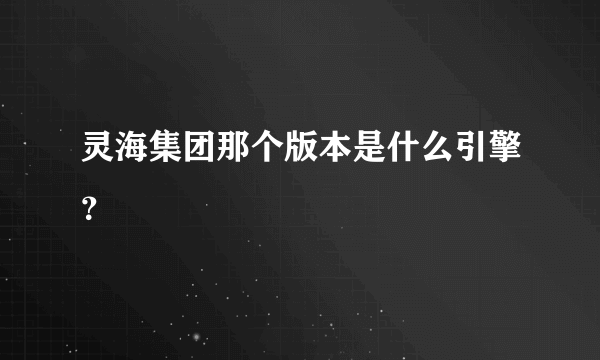 灵海集团那个版本是什么引擎？