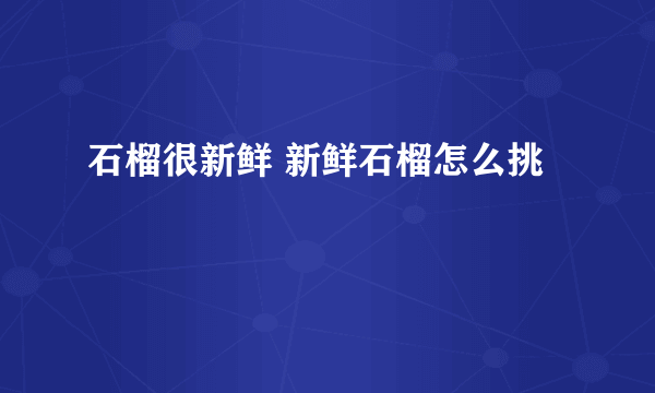 石榴很新鲜 新鲜石榴怎么挑