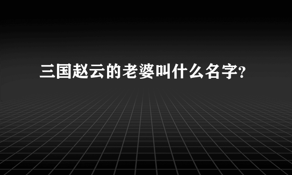 三国赵云的老婆叫什么名字？