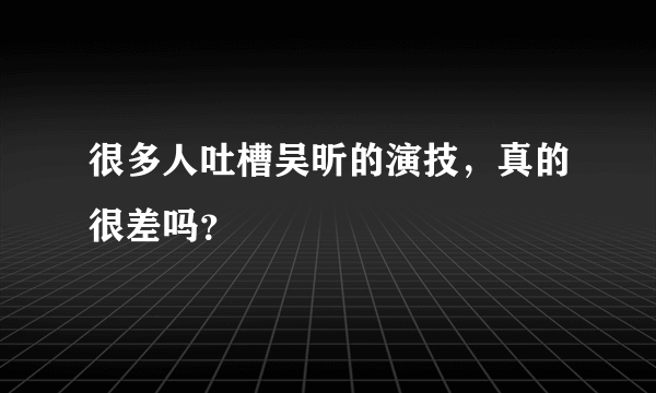 很多人吐槽吴昕的演技，真的很差吗？