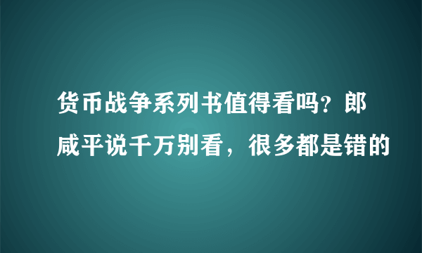 货币战争系列书值得看吗？郎咸平说千万别看，很多都是错的