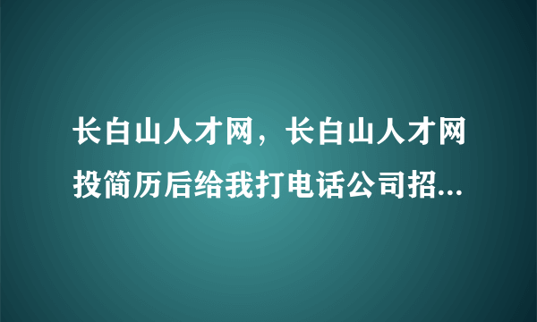 长白山人才网，长白山人才网投简历后给我打电话公司招人可信吗