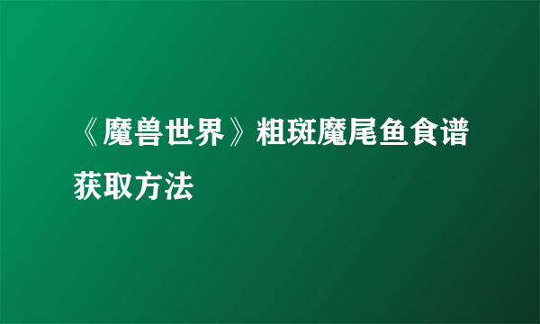 《魔兽世界》粗斑魔尾鱼食谱获取方法