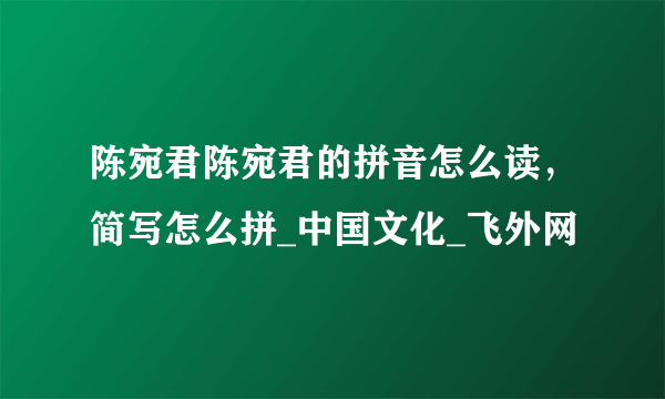 陈宛君陈宛君的拼音怎么读，简写怎么拼_中国文化_飞外网