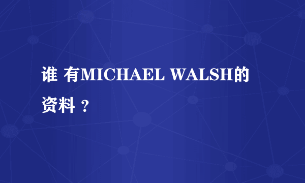 谁 有MICHAEL WALSH的资料 ？