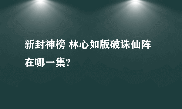 新封神榜 林心如版破诛仙阵在哪一集?