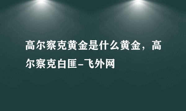 高尔察克黄金是什么黄金，高尔察克白匪-飞外网