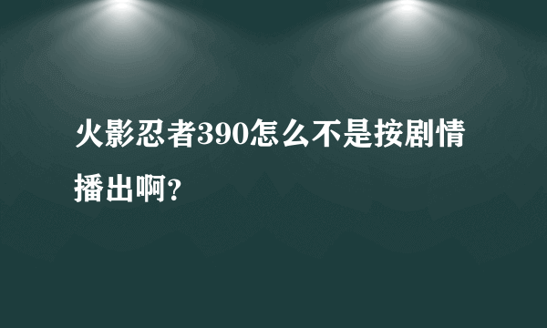 火影忍者390怎么不是按剧情播出啊？