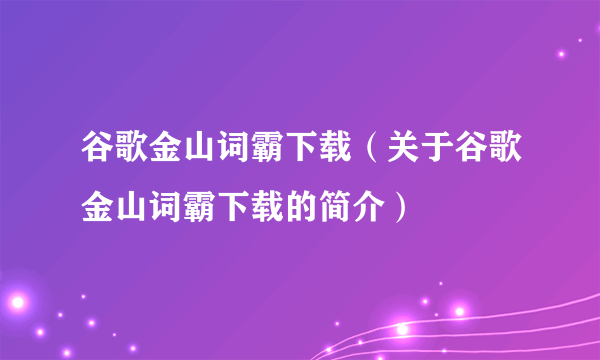 谷歌金山词霸下载（关于谷歌金山词霸下载的简介）