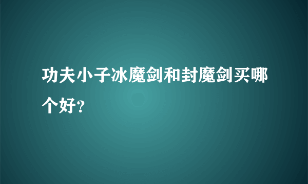 功夫小子冰魔剑和封魔剑买哪个好？