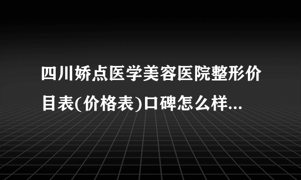 四川娇点医学美容医院整形价目表(价格表)口碑怎么样_正规吗_地址