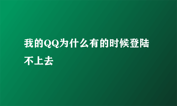 我的QQ为什么有的时候登陆不上去