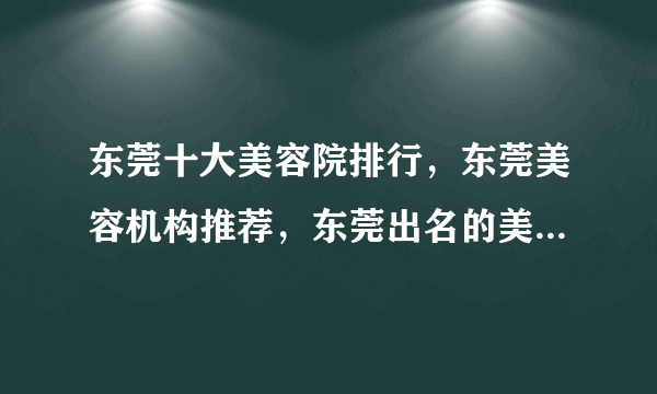 东莞十大美容院排行，东莞美容机构推荐，东莞出名的美容院有哪些