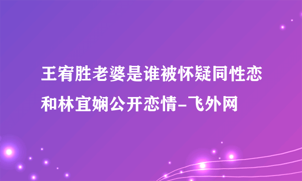 王宥胜老婆是谁被怀疑同性恋和林宜娴公开恋情-飞外网