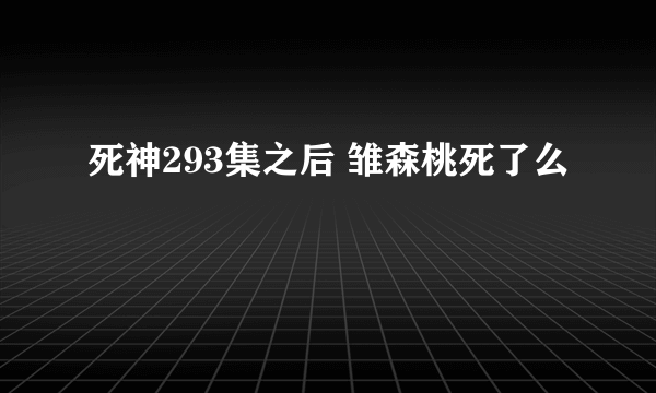 死神293集之后 雏森桃死了么