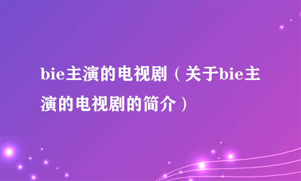 bie主演的电视剧（关于bie主演的电视剧的简介）