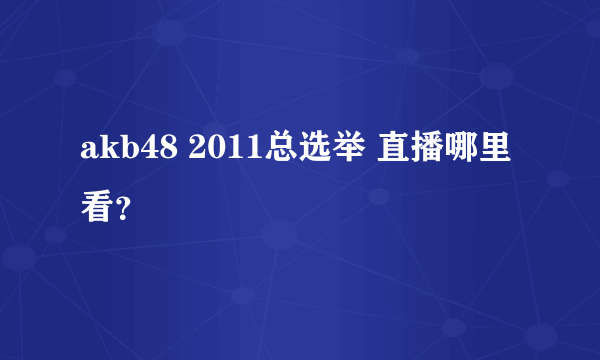 akb48 2011总选举 直播哪里看？