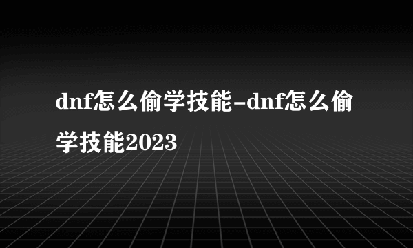 dnf怎么偷学技能-dnf怎么偷学技能2023