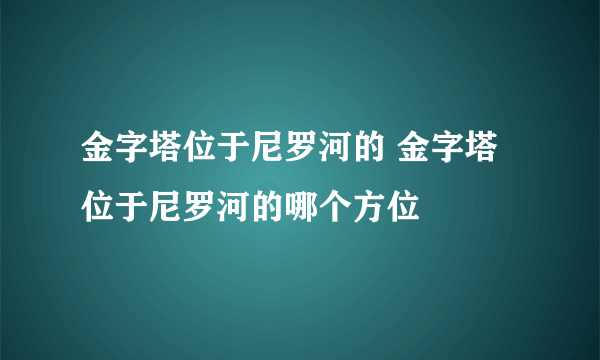 金字塔位于尼罗河的 金字塔位于尼罗河的哪个方位