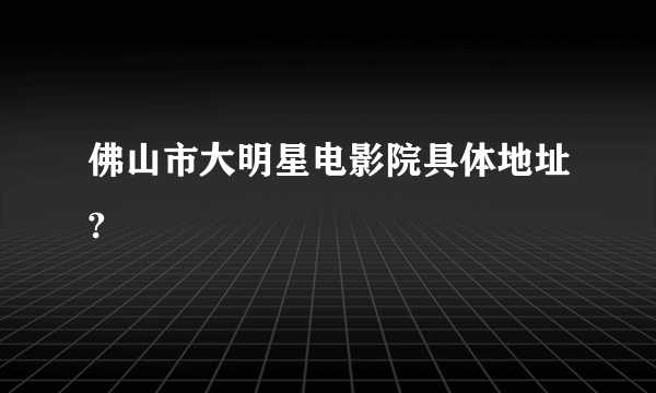 佛山市大明星电影院具体地址?