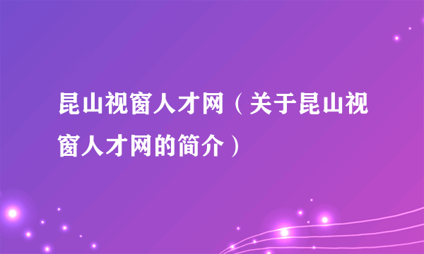 昆山视窗人才网（关于昆山视窗人才网的简介）