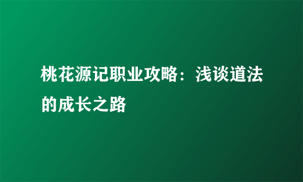 桃花源记职业攻略：浅谈道法的成长之路