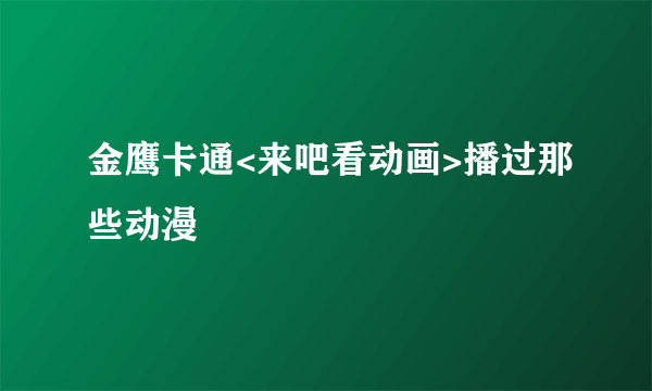 金鹰卡通<来吧看动画>播过那些动漫