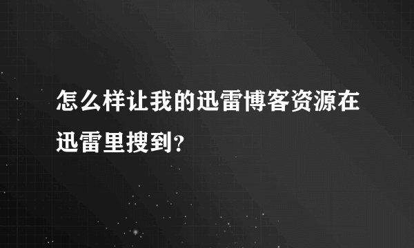 怎么样让我的迅雷博客资源在迅雷里搜到？