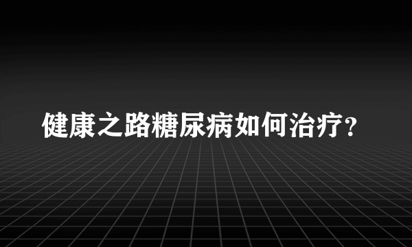 健康之路糖尿病如何治疗？