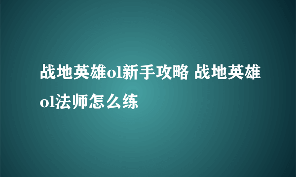 战地英雄ol新手攻略 战地英雄ol法师怎么练