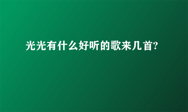 光光有什么好听的歌来几首?