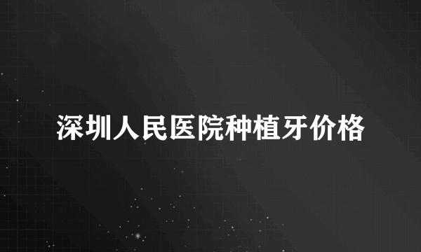 深圳人民医院种植牙价格