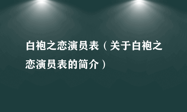 白袍之恋演员表（关于白袍之恋演员表的简介）