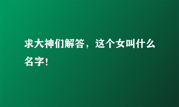 求大神们解答，这个女叫什么名字！