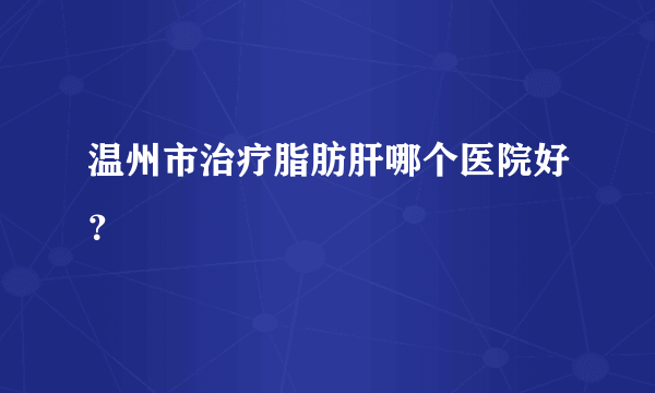 温州市治疗脂肪肝哪个医院好？