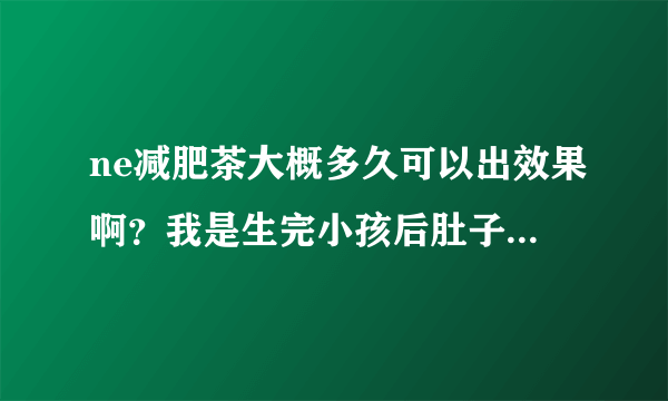 ne减肥茶大概多久可以出效果啊？我是生完小孩后肚子脂...