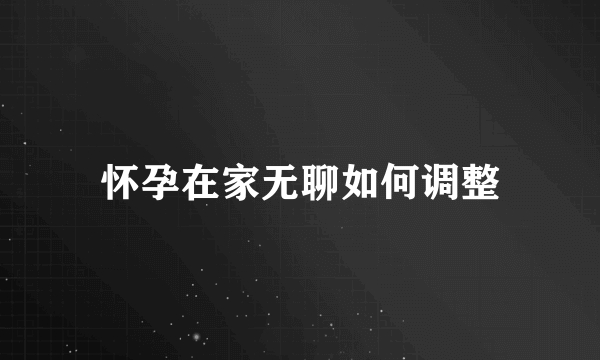 怀孕在家无聊如何调整