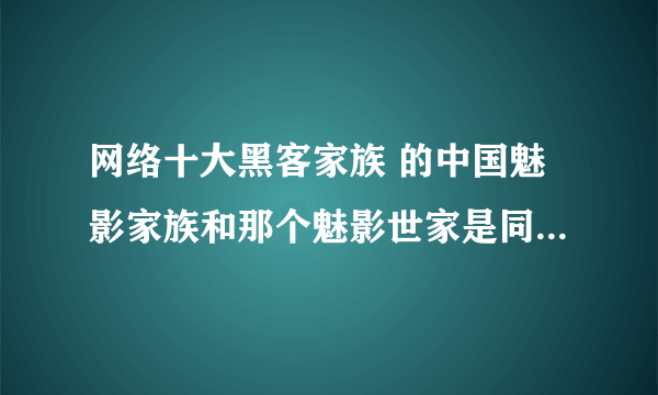 网络十大黑客家族 的中国魅影家族和那个魅影世家是同一个家族么？