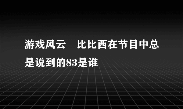 游戏风云裏比比西在节目中总是说到的83是谁