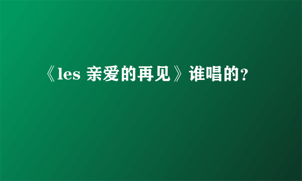 《les 亲爱的再见》谁唱的？