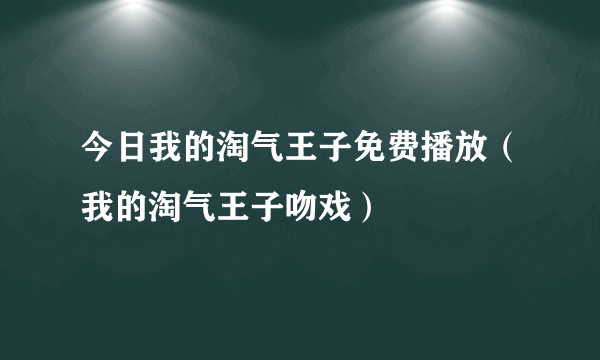 今日我的淘气王子免费播放（我的淘气王子吻戏）