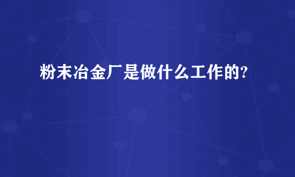 粉末冶金厂是做什么工作的?