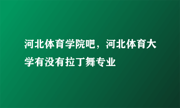 河北体育学院吧，河北体育大学有没有拉丁舞专业