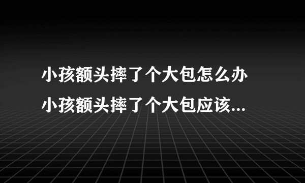 小孩额头摔了个大包怎么办  小孩额头摔了个大包应该如何处理