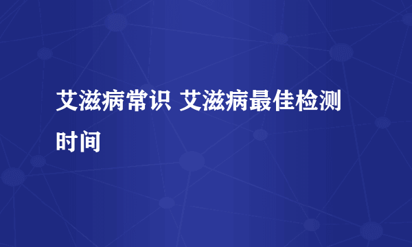 艾滋病常识 艾滋病最佳检测时间