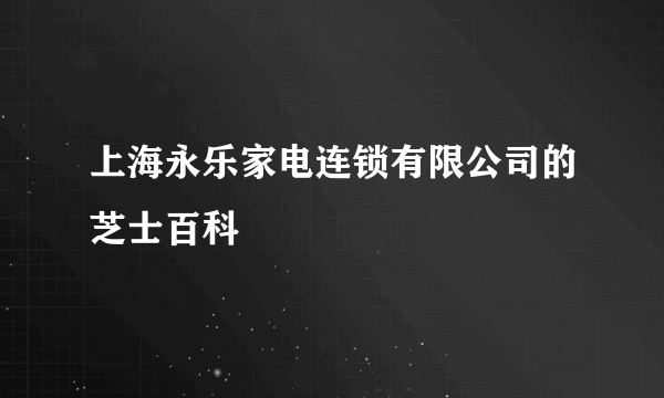 上海永乐家电连锁有限公司的芝士百科