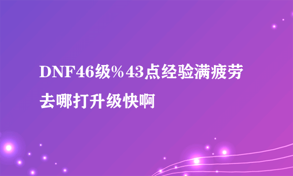 DNF46级%43点经验满疲劳去哪打升级快啊